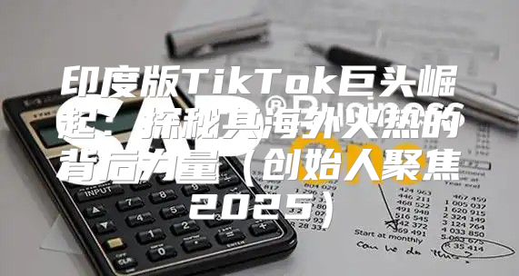 印度版TikTok巨头崛起：探秘其海外火热的背后力量创始人聚焦2025