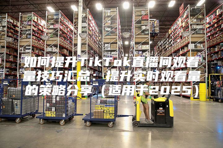 如何提升TikTok直播间观看量技巧汇总：提升实时观看量的策略分享适用于2025