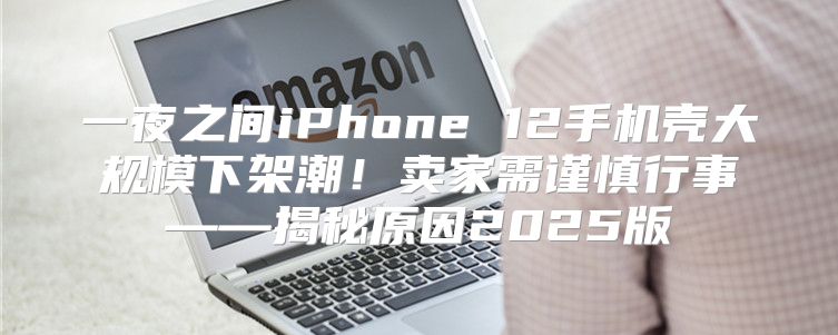 一夜之间iPhone 12手机壳大规模下架潮！卖家需谨慎行事——揭秘原因2025版