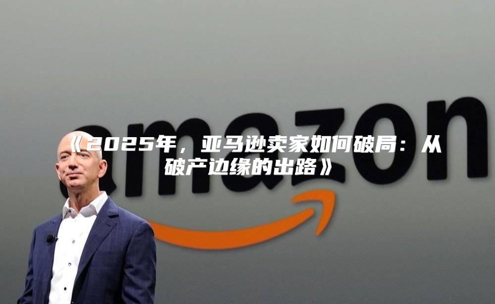 2025年，亚马逊卖家如何破局：从破产边缘的出路