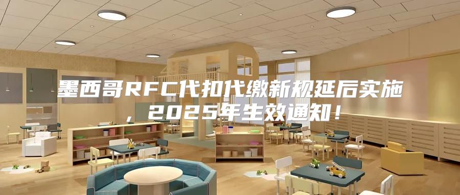 墨西哥RFC代扣代缴新规延后实施，2025年生效通知！