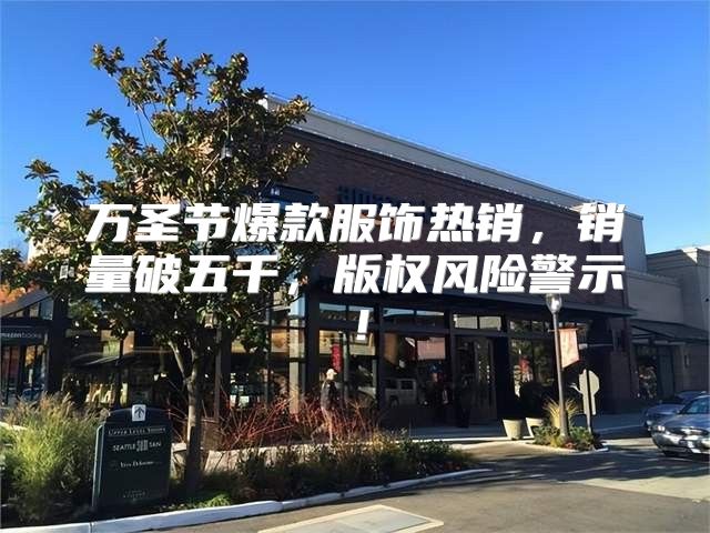 万圣节爆款服饰热销，销量破五千，版权风险警示！
