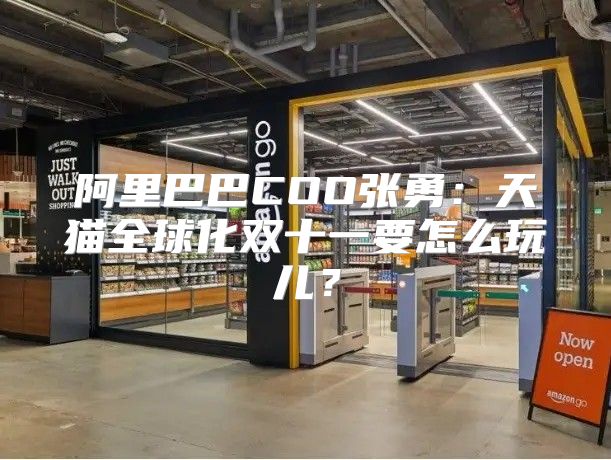 阿里巴巴COO张勇：天猫全球化双十一要怎么玩儿？