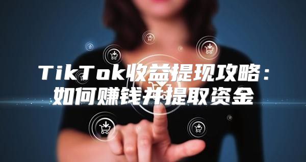 TikTok收益提现攻略：如何赚钱并提取资金