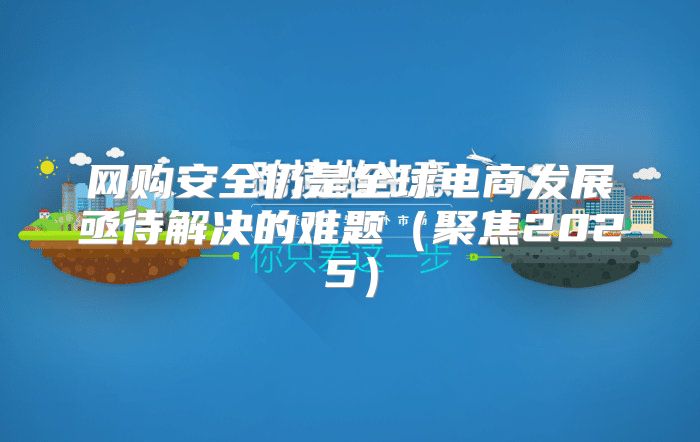 网购安全仍是全球电商发展亟待解决的难题聚焦2025