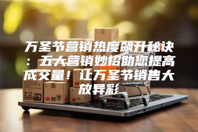 万圣节营销热度飙升秘诀：五大营销妙招助您提高成交量！让万圣节销售大放异彩