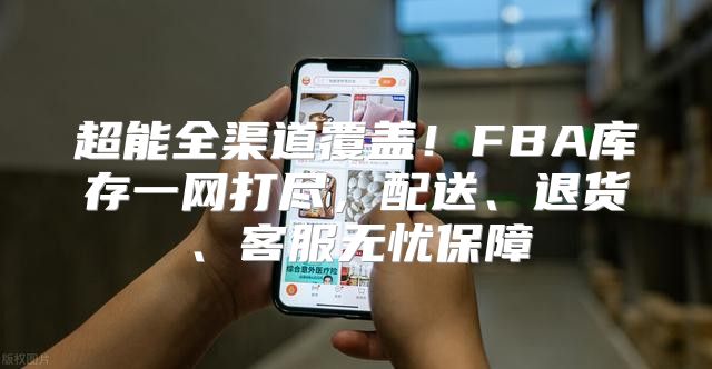 超能全渠道覆盖！FBA库存一网打尽，配送、退货、客服无忧保障