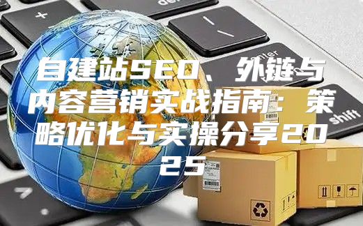 自建站SEO、外链与内容营销实战指南：策略优化与实操分享2025