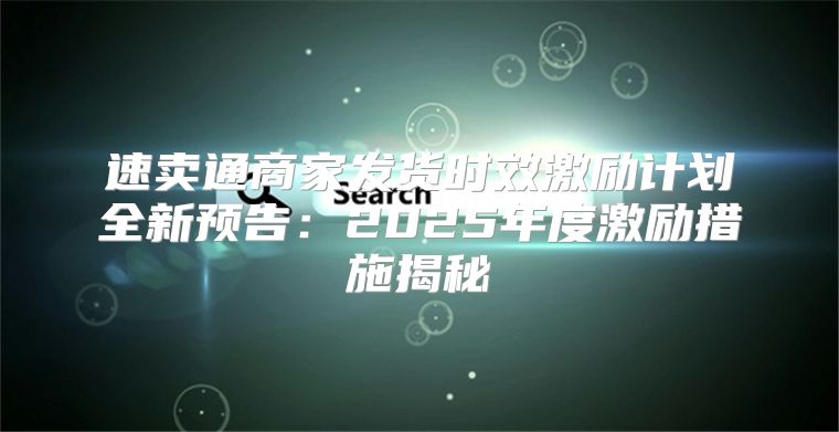 速卖通商家发货时效激励计划全新预告：2025年度激励措施揭秘