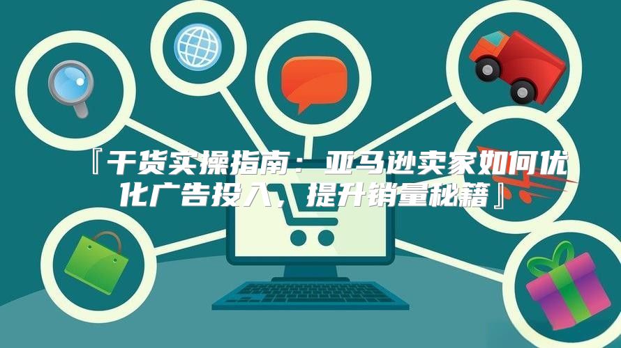『干货实操指南：亚马逊卖家如何优化广告投入，提升销量秘籍』