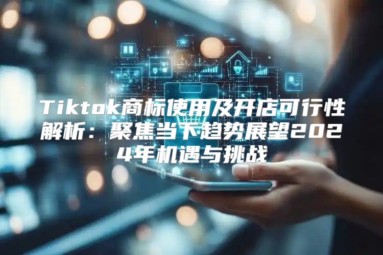 Tiktok商标使用及开店可行性解析：聚焦当下趋势展望2025年机遇与挑战