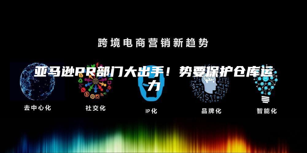 亚马逊PR部门大出手！势要保护仓库运力