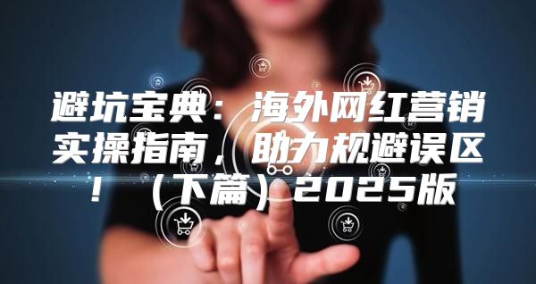 避坑宝典：海外网红营销实操指南，助力规避误区！下篇2025版