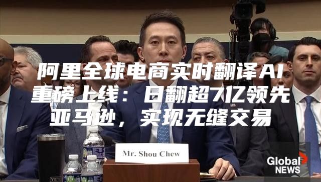 阿里全球电商实时翻译AI重磅上线：日翻超7亿领先亚马逊，实现无缝交易