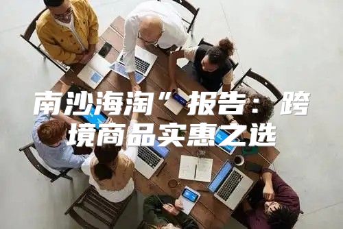 南沙海淘”报告：跨境商品实惠之选