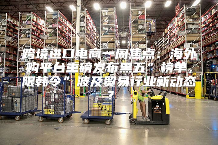 跨境进口电商一周焦点：海外购平台重磅发布黑五”榜单，限韩令”波及贸易行业新动态？