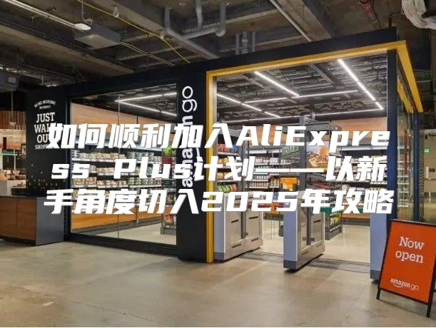 如何顺利加入AliExpress Plus计划——以新手角度切入2025年攻略