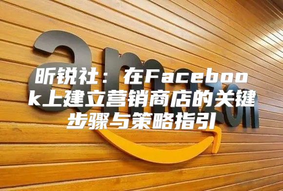 昕锐社：在Facebook上建立营销商店的关键步骤与策略指引