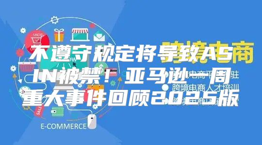 不遵守规定将导致ASIN被禁！亚马逊一周重大事件回顾2025版