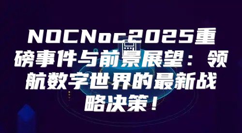 NOCNoc2025重磅事件与前景展望：领航数字世界的最新战略决策！