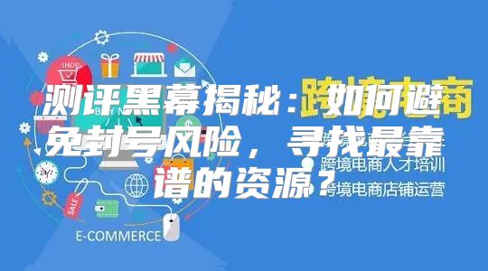 测评黑幕揭秘：如何避免封号风险，寻找最靠谱的资源？