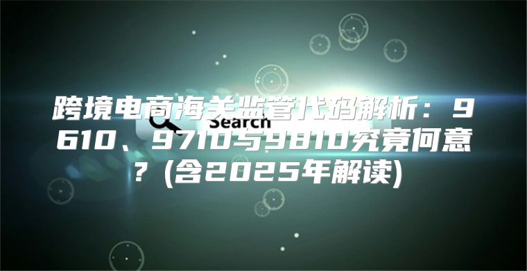 跨境电商海关监管代码解析：9610、9710与9810究竟何意？(含2025年解读)