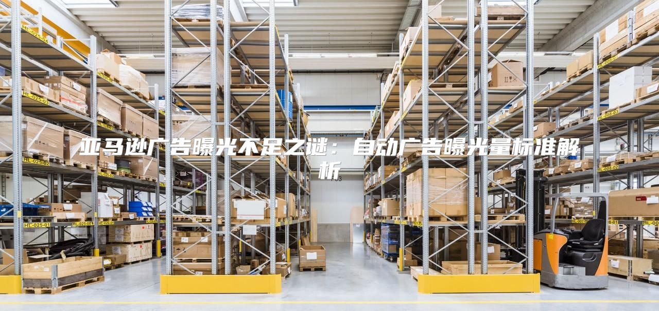 亚马逊广告曝光不足之谜：自动广告曝光量标准解析