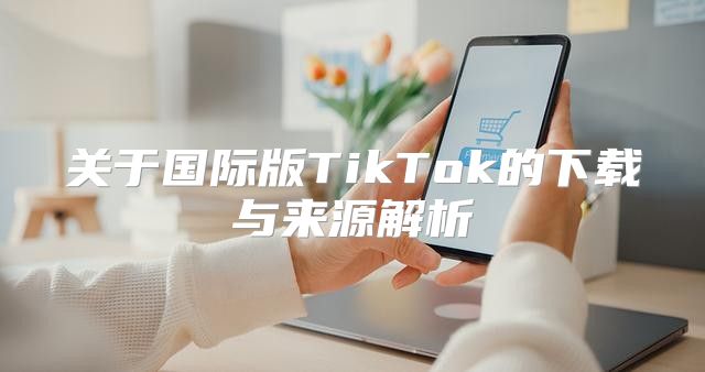 关于国际版TikTok的下载与来源解析