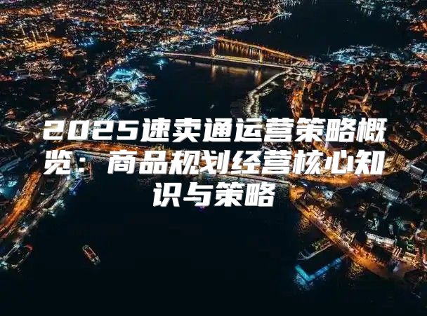 2025速卖通运营策略概览：商品规划经营核心知识与策略
