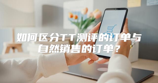 如何区分TT测评的订单与自然销售的订单？