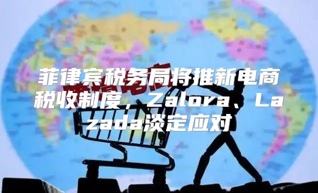 菲律宾税务局将推新电商税收制度，Zalora、Lazada淡定应对