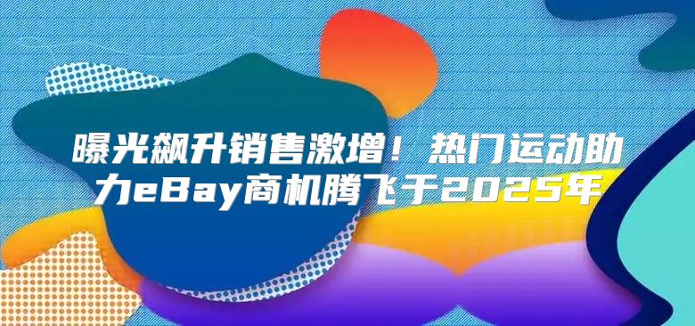 曝光飙升销售激增！热门运动助力eBay商机腾飞于2025年