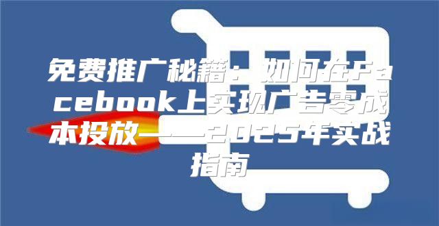 免费推广秘籍：如何在Facebook上实现广告零成本投放——2025年实战指南
