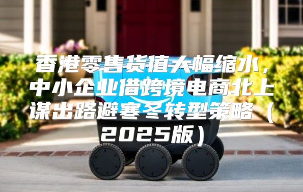 香港零售货值大幅缩水，中小企业借跨境电商北上谋出路避寒冬转型策略2025版