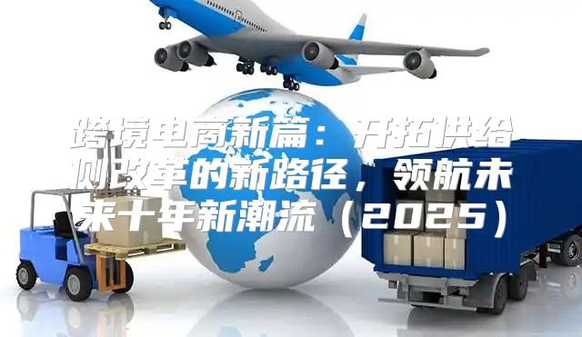 跨境电商新篇：开拓供给侧改革的新路径，领航未来十年新潮流2025
