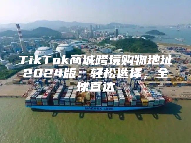 TikTok商城跨境购物地址2025版：轻松选择，全球直达