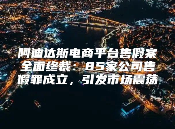 阿迪达斯电商平台售假案全面终裁：85家公司售假罪成立，引发市场震荡
