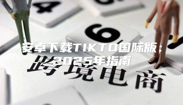安卓下载TIKTO国际版：2025年指南
