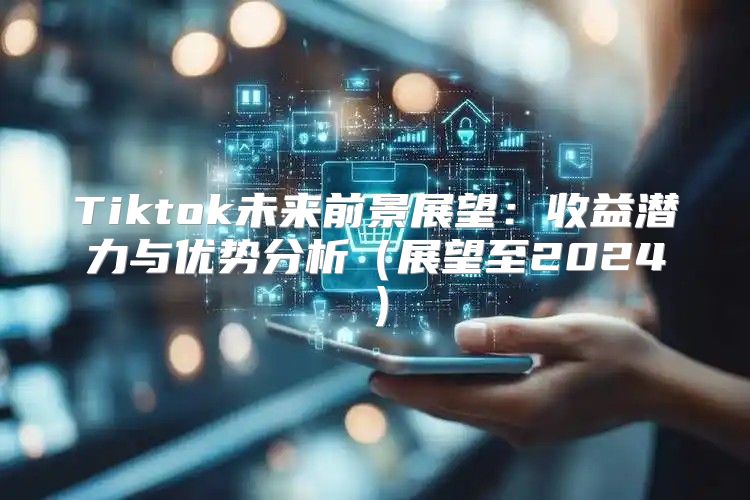 Tiktok未来前景展望：收益潜力与优势分析展望至2025