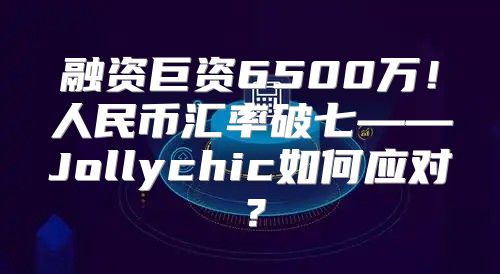 融资巨资6500万！人民币汇率破七——Jollychic如何应对？