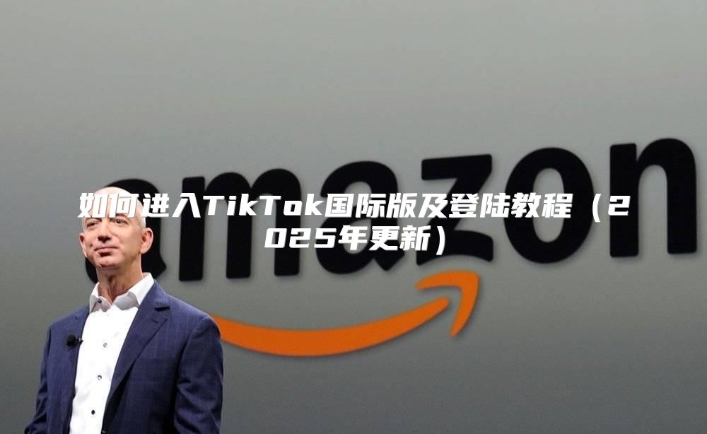 如何进入TikTok国际版及登陆教程2025年更新