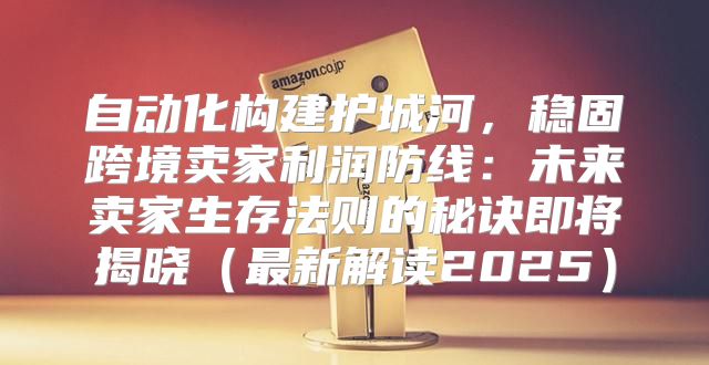 自动化构建护城河，稳固跨境卖家利润防线：未来卖家生存法则的秘诀即将揭晓最新解读2025