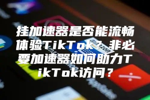 挂加速器是否能流畅体验TikTok？非必要加速器如何助力TikTok访问？
