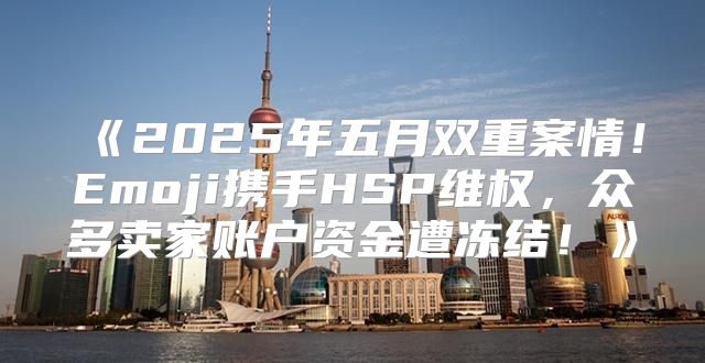 2025年五月双重案情！Emoji携手HSP维权，众多卖家账户资金遭冻结！