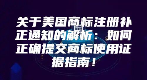关于美国商标注册补正通知的解析：如何正确提交商标使用证据指南！