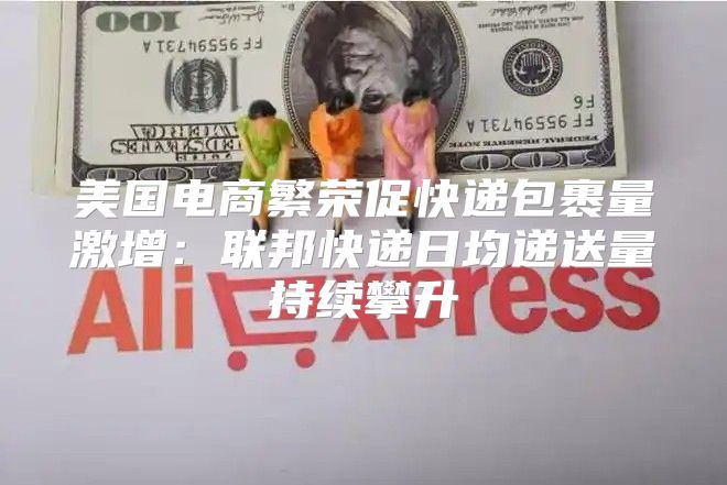 美国电商繁荣促快递包裹量激增：联邦快递日均递送量持续攀升