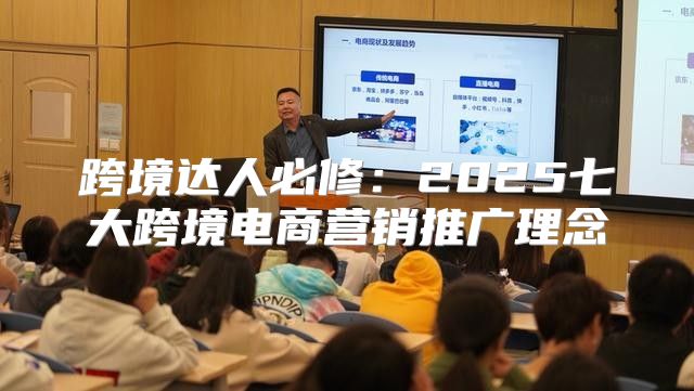 跨境达人必修：2025七大跨境电商营销推广理念