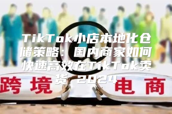 TikTok小店本地化仓储策略：国内商家如何快速高效在TikTok卖货 2025