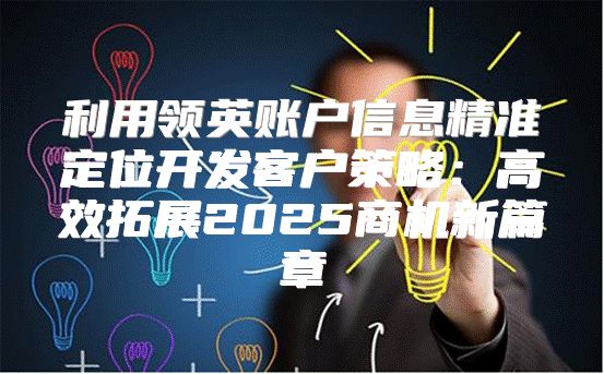 利用领英账户信息精准定位开发客户策略：高效拓展2025商机新篇章