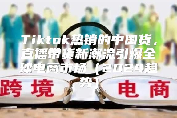 Tiktok热销的中国货，直播带货新潮流引爆全球电商市场2025趋势